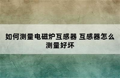 如何测量电磁炉互感器 互感器怎么测量好坏